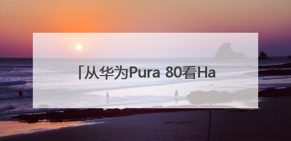 从华为Pura 80看HarmonyOS 5.1，余承东宣布7月迎来首批机型升级