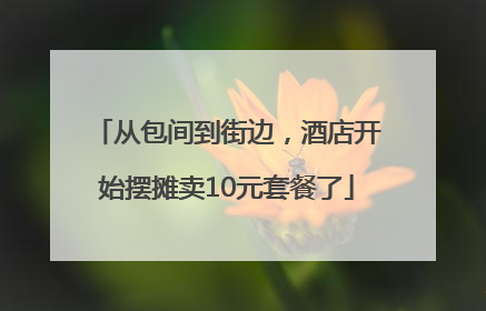 从包间到街边，酒店开始摆摊卖10元套餐了