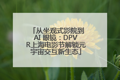 从坐观式影院到 AI 眼镜：DPVR上海电影节解锁元宇宙交互新生态