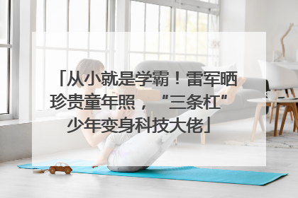从小就是学霸！雷军晒珍贵童年照，“三条杠”少年变身科技大佬