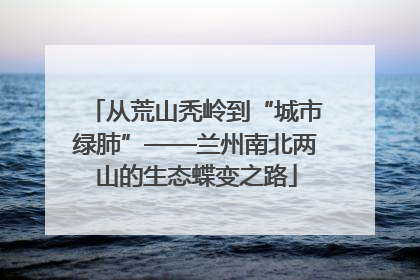 从荒山秃岭到“城市绿肺”——兰州南北两山的生态蝶变之路