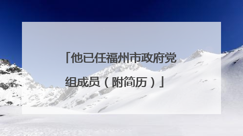 他已任福州市政府党组成员（附简历）