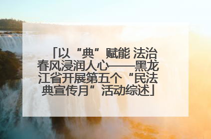 以“典”赋能 法治春风浸润人心——黑龙江省开展第五个“民法典宣传月”活动综述