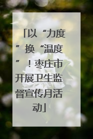 以“力度”换“温度”！枣庄市开展卫生监督宣传月活动