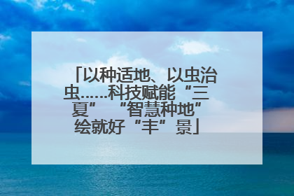 以种适地、以虫治虫……科技赋能“三夏” “智慧种地”绘就好“丰”景