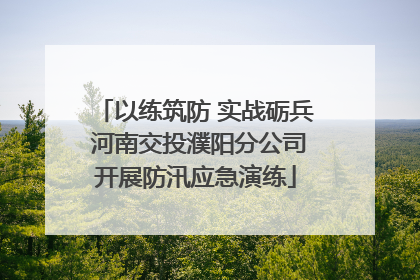 以练筑防 实战砺兵 河南交投濮阳分公司开展防汛应急演练