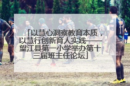 以慧心洞察教育本质，以慧行创新育人实践——望江县第一小学举办第十三届班主任论坛