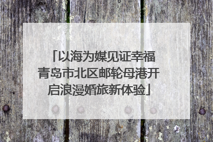 以海为媒见证幸福 青岛市北区邮轮母港开启浪漫婚旅新体验