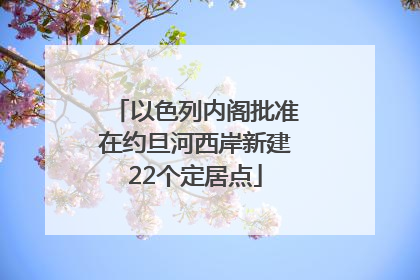 以色列内阁批准在约旦河西岸新建22个定居点