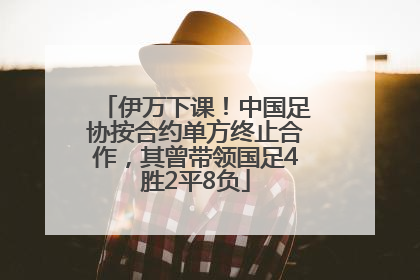 伊万下课！中国足协按合约单方终止合作，其曾带领国足4胜2平8负