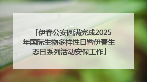 伊春公安圆满完成2025年国际生物多样性日暨伊春生态日系列活动安保工作