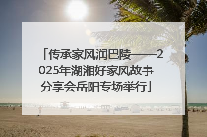 传承家风润巴陵——2025年湖湘好家风故事分享会岳阳专场举行