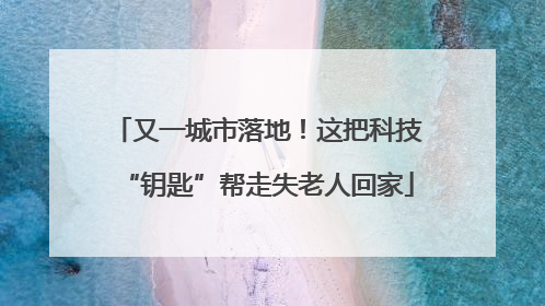 又一城市落地！这把科技“钥匙”帮走失老人回家
