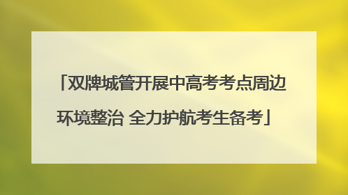 双牌城管开展中高考考点周边环境整治 全力护航考生备考