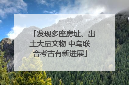 发现多座房址、出土大量文物 中乌联合考古有新进展
