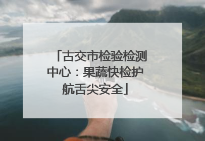 古交市检验检测中心：果蔬快检护航舌尖安全