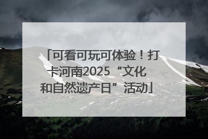 可看可玩可体验！打卡河南2025“文化和自然遗产日”活动