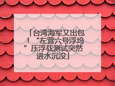台湾海军又出包！“左营六号浮坞”压浮载测试突然进水沉没