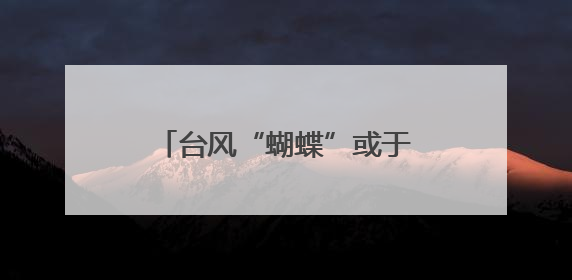 台风“蝴蝶”或于今天中午前后再次登陆！最新动态→