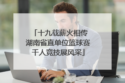 十九载薪火相传 湖南省直单位篮球赛千人竞技展风采