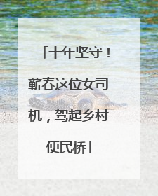 十年坚守！蕲春这位女司机，驾起乡村便民桥