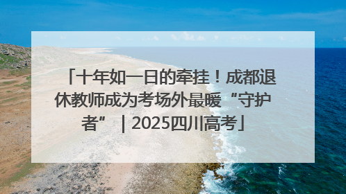 十年如一日的牵挂！成都退休教师成为考场外最暖“守护者”｜2025四川高考