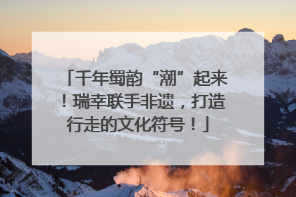 千年蜀韵“潮”起来！瑞幸联手非遗，打造行走的文化符号！
