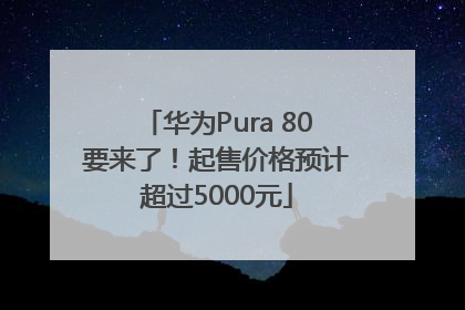 华为Pura 80要来了！起售价格预计超过5000元