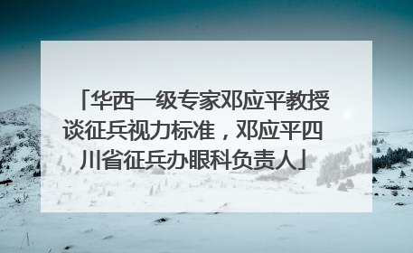 华西一级专家邓应平教授谈征兵视力标准，邓应平四川省征兵办眼科负责人