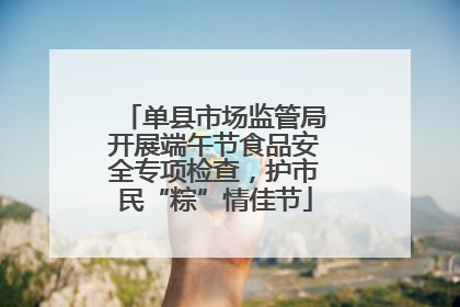 单县市场监管局开展端午节食品安全专项检查，护市民“粽”情佳节