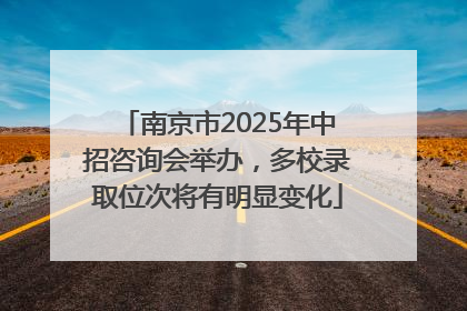 南京市2025年中招咨询会举办，多校录取位次将有明显变化
