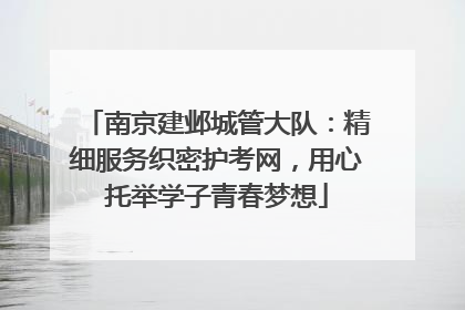 南京建邺城管大队：精细服务织密护考网，用心托举学子青春梦想