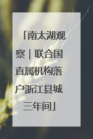 南太湖观察｜联合国直属机构落户浙江县城三年间