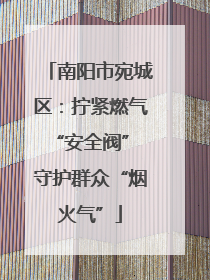 南阳市宛城区：拧紧燃气“安全阀” 守护群众“烟火气”