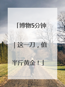 博物5分钟｜这一刀，值半斤黄金！