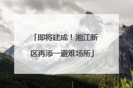 即将建成！湘江新区再添一避难场所