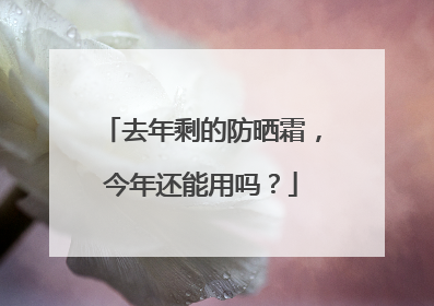 去年剩的防晒霜，今年还能用吗？