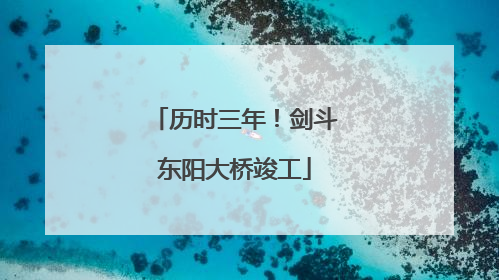历时三年！剑斗东阳大桥竣工