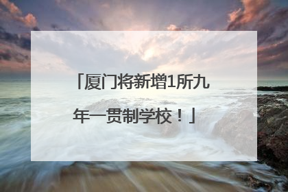 厦门将新增1所九年一贯制学校！
