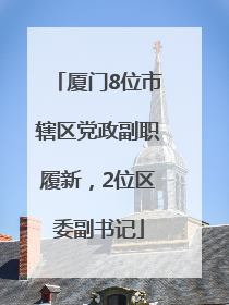 厦门8位市辖区党政副职履新，2位区委副书记