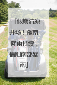 假期清凉开场！豫南降雨持续，信阳南部暴雨