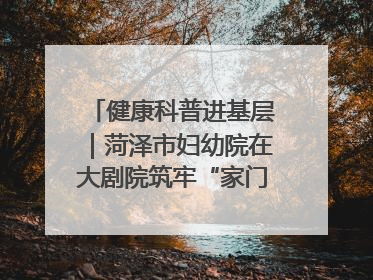 健康科普进基层｜菏泽市妇幼院在大剧院筑牢“家门口”健康防线