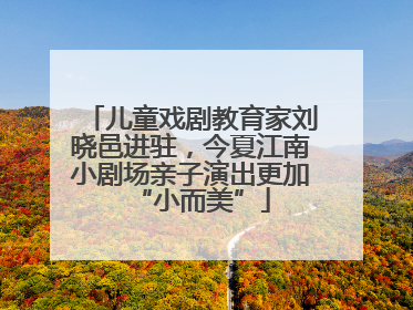 儿童戏剧教育家刘晓邑进驻，今夏江南小剧场亲子演出更加“小而美”