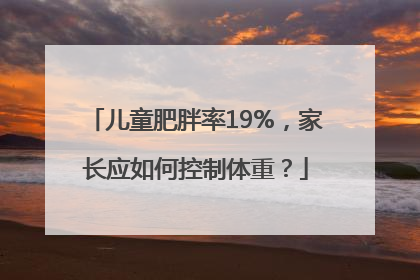 儿童肥胖率19%，家长应如何控制体重？