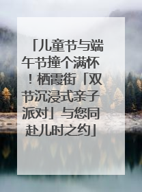 儿童节与端午节撞个满怀！栖霞街「双节沉浸式亲子派对」与您同赴儿时之约