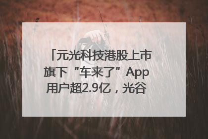 元光科技港股上市 旗下“车来了”App用户超2.9亿，光谷上市公司增至69家