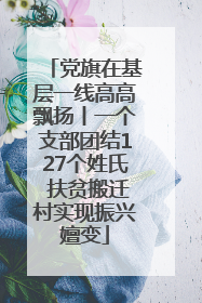 党旗在基层一线高高飘扬丨一个支部团结127个姓氏 扶贫搬迁村实现振兴嬗变