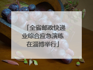 全省邮政快递业综合应急演练在淄博举行