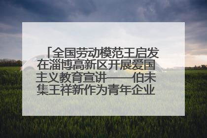 全国劳动模范王启发在淄博高新区开展爱国主义教育宣讲——伯未集王祥新作为青年企业家代表作主题演讲
