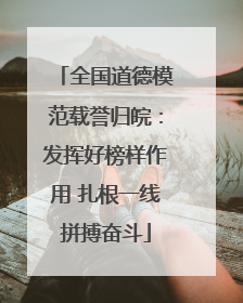 全国道德模范载誉归皖：发挥好榜样作用 扎根一线拼搏奋斗